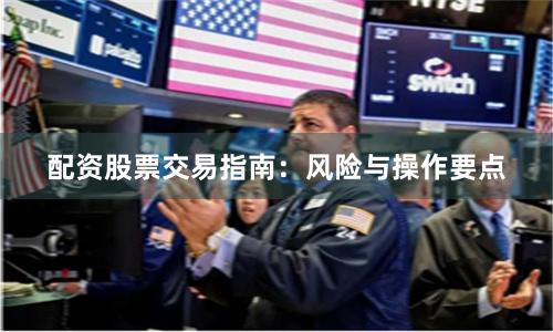 配资股票交易指南：风险与操作要点
