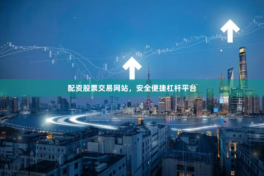 配资股票交易网站，安全便捷杠杆平台