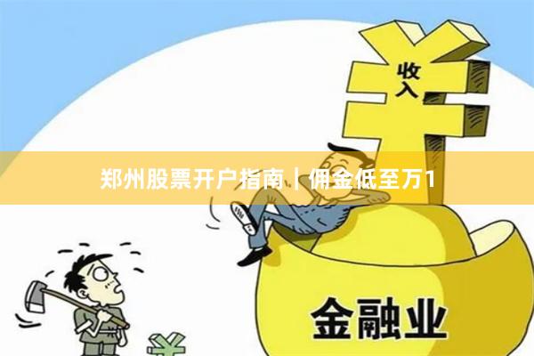 郑州股票开户指南｜佣金低至万1