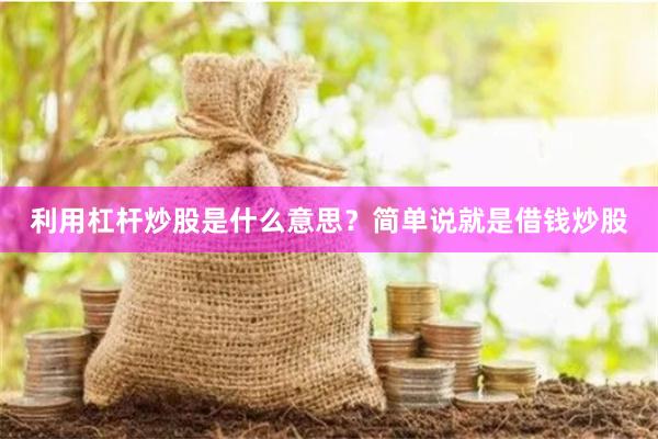 利用杠杆炒股是什么意思？简单说就是借钱炒股