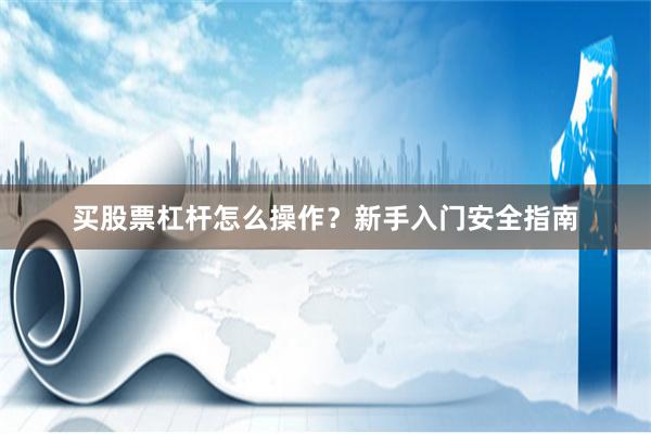 买股票杠杆怎么操作？新手入门安全指南