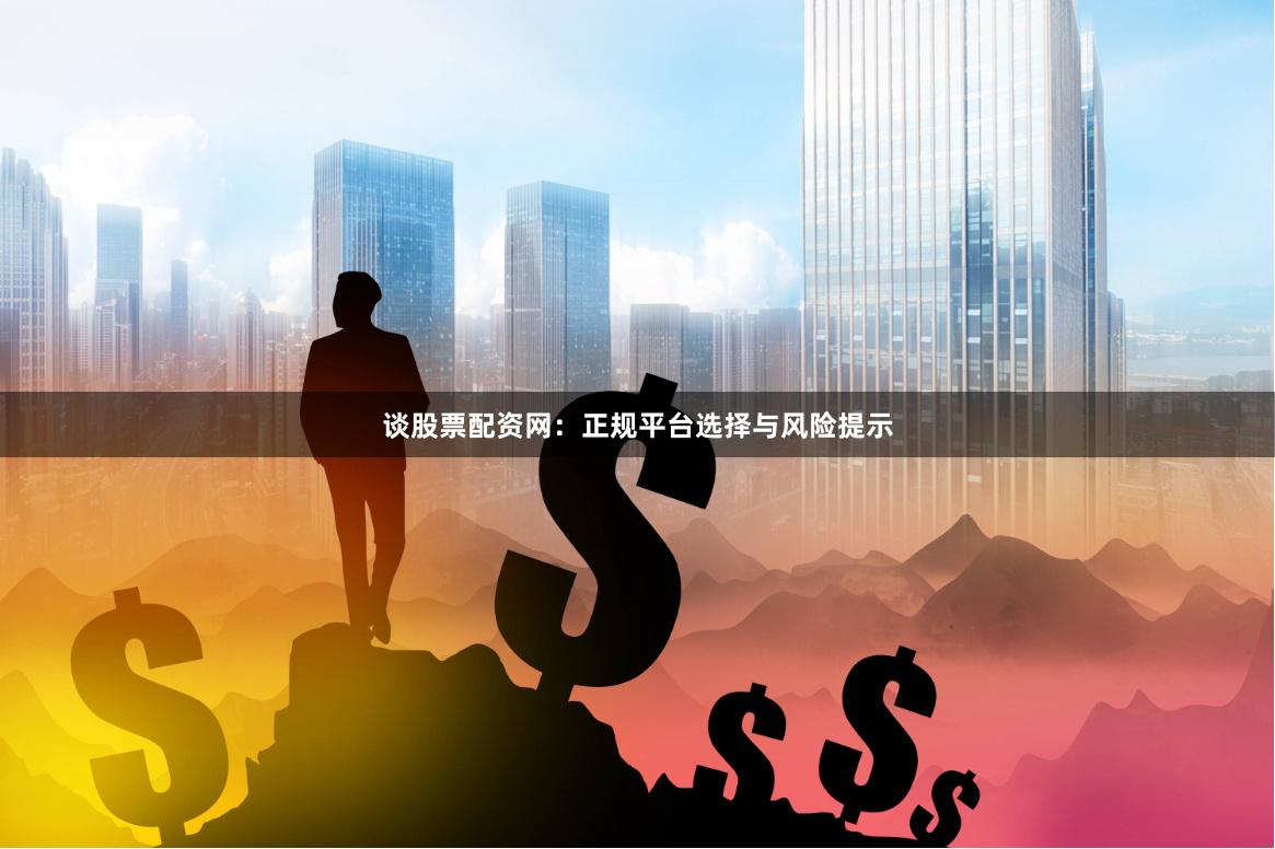 谈股票配资网：正规平台选择与风险提示