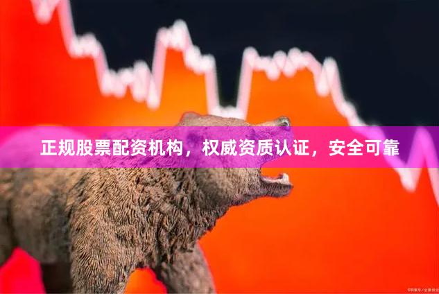 正规股票配资机构，权威资质认证，安全可靠