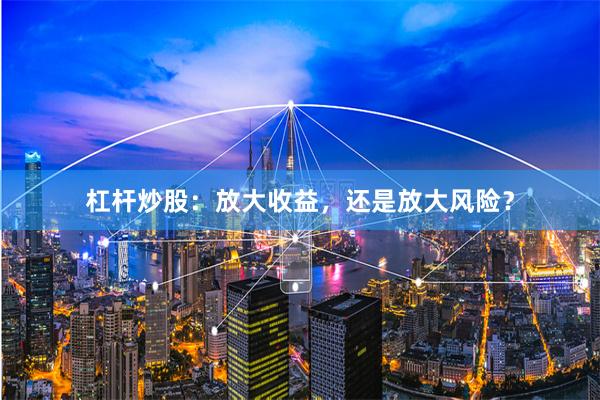 杠杆炒股：放大收益，还是放大风险？