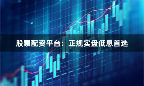 股票配资平台：正规实盘低息首选
