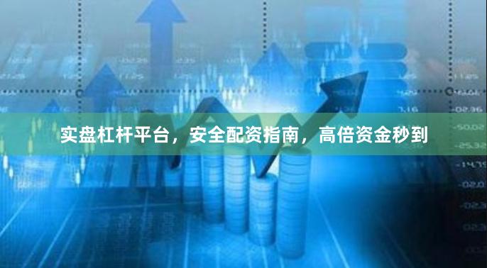 实盘杠杆平台，安全配资指南，高倍资金秒到