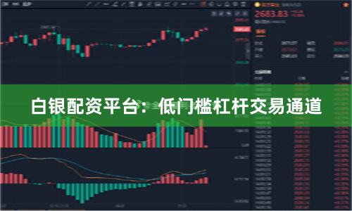 白银配资平台：低门槛杠杆交易通道