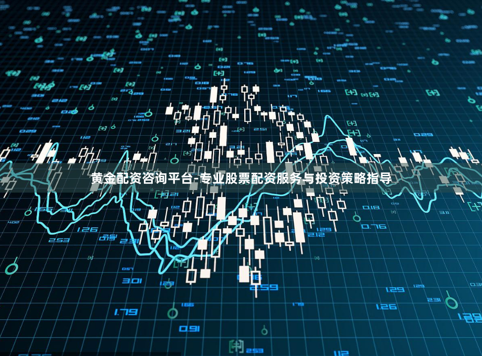 黄金配资咨询平台-专业股票配资服务与投资策略指导