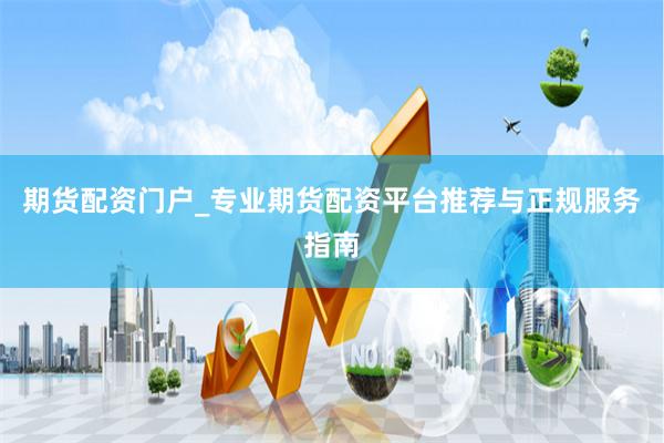 期货配资门户_专业期货配资平台推荐与正规服务指南