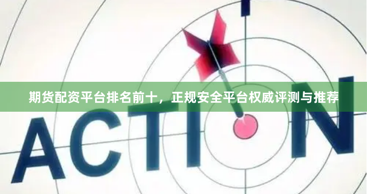 期货配资平台排名前十，正规安全平台权威评测与推荐