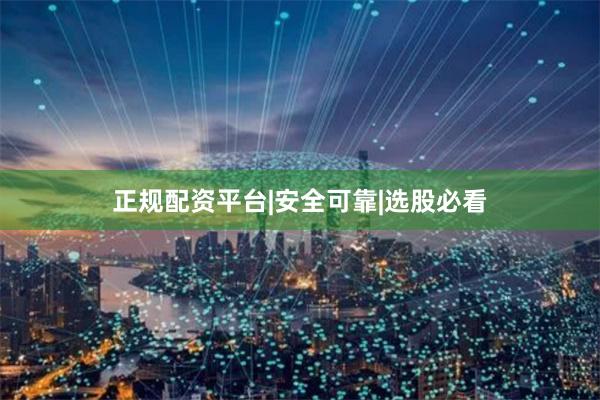 正规配资平台|安全可靠|选股必看