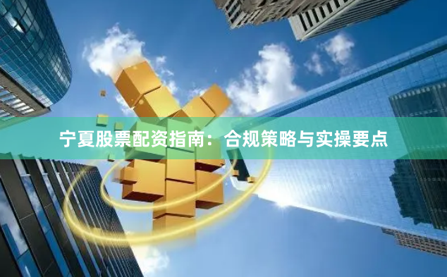 宁夏股票配资指南:合规策略与实操要点