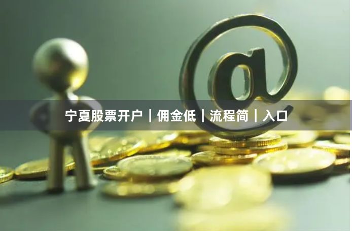 宁夏股票开户｜佣金低｜流程简｜入口