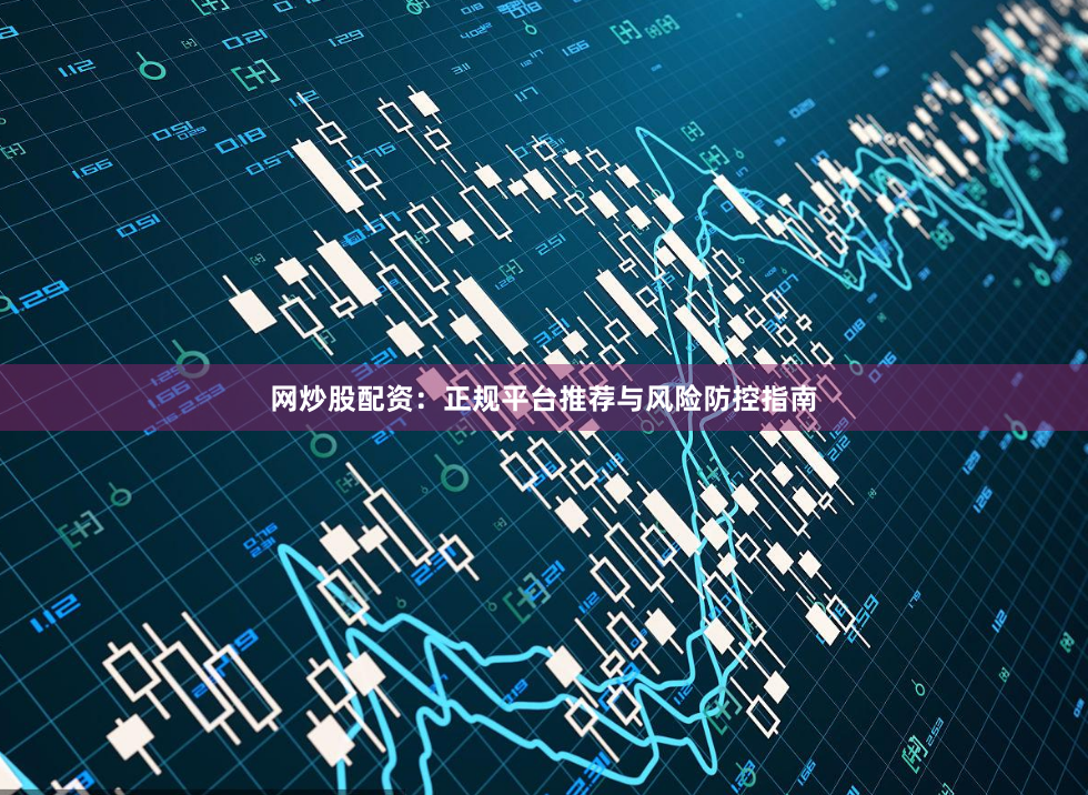网炒股配资：正规平台推荐与风险防控指南