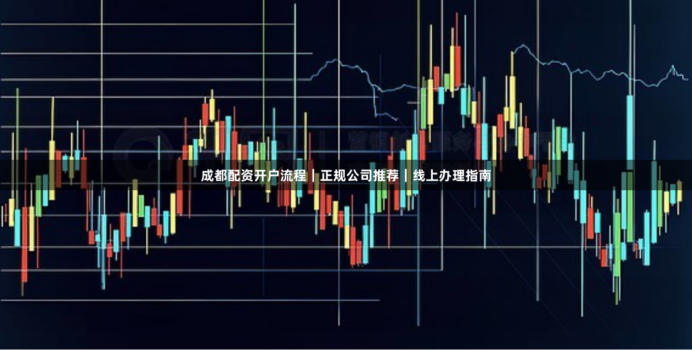 成都配资开户流程｜正规公司推荐｜线上办理指南