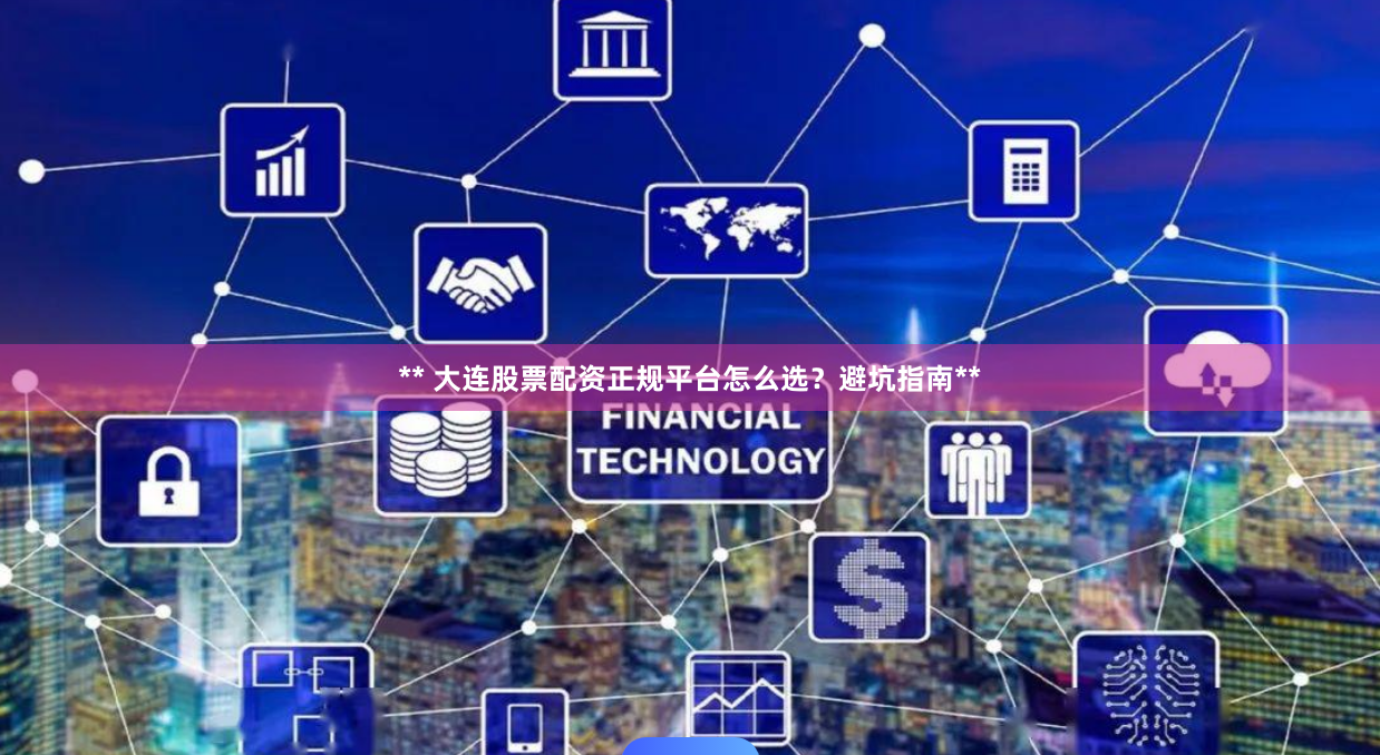 ** 大连股票配资正规平台怎么选？避坑指南**