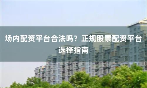 场内配资平台合法吗？正规股票配资平台选择指南