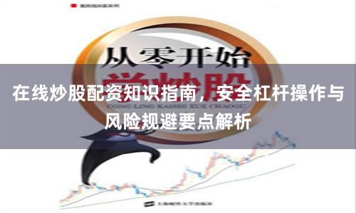 在线炒股配资知识指南，安全杠杆操作与风险规避要点解析