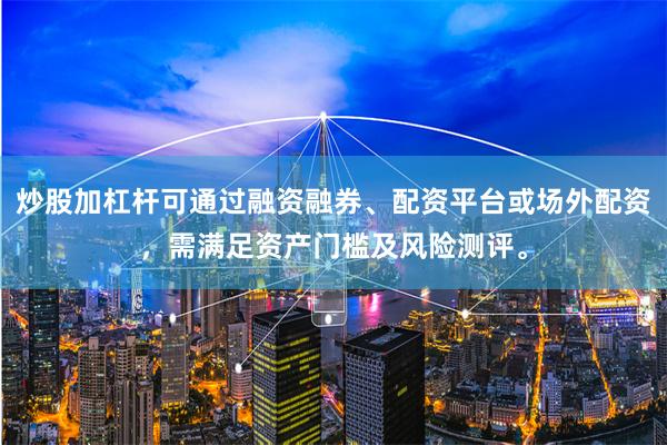 炒股加杠杆可通过融资融券、配资平台或场外配资，需满足资产门槛及风险测评。