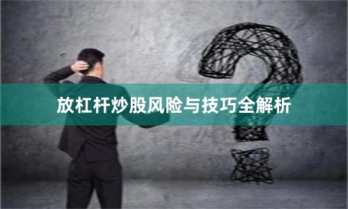 放杠杆炒股风险与技巧全解析