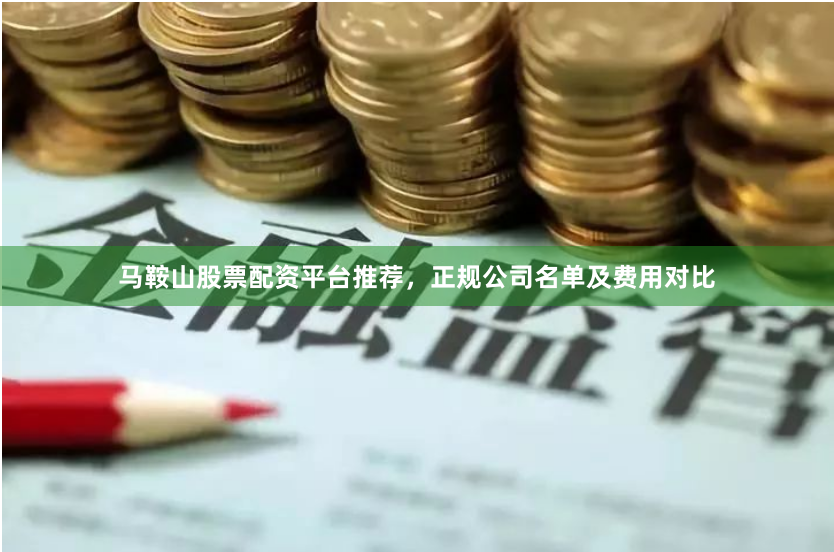马鞍山股票配资平台推荐，正规公司名单及费用对比