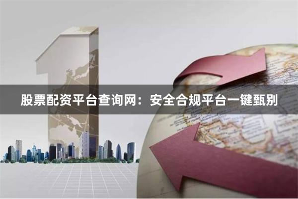 股票配资平台查询网：安全合规平台一键甄别