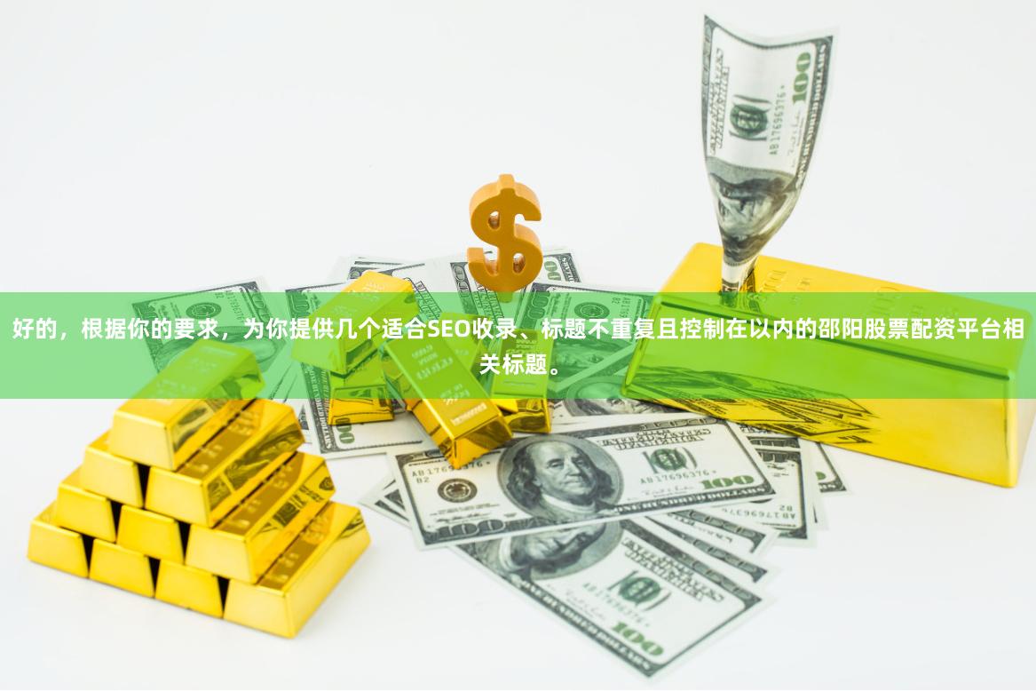 好的,根据你的要求,为你提供几个适合SEO收录、标题不重复且控制在以内的邵阳股票配资平台相关标题。