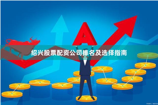 绍兴股票配资公司排名及选择指南