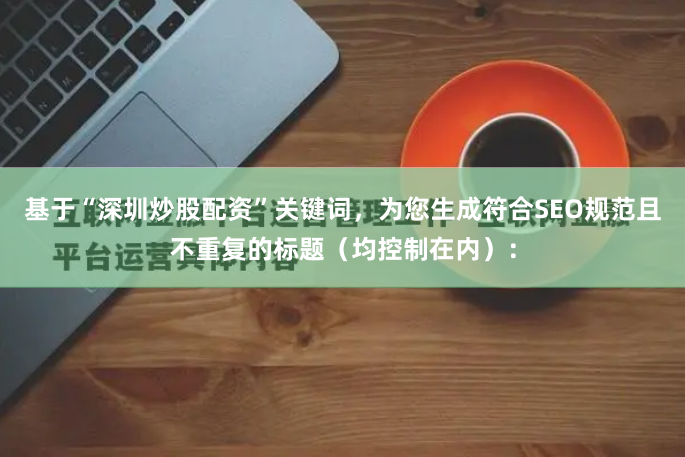 基于“深圳炒股配资”关键词,为您生成符合SEO规范且不重复的标题(均控制在内):