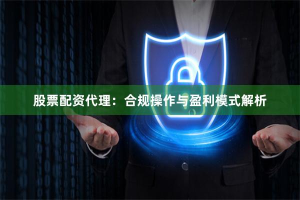 股票配资代理：合规操作与盈利模式解析